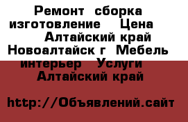  Ремонт, сборка, изготовление. › Цена ­ 300 - Алтайский край, Новоалтайск г. Мебель, интерьер » Услуги   . Алтайский край